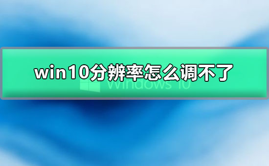 win10分辨率怎么调不了?win10分辨率调不了解决教程