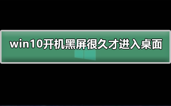 win10开机黑屏很久才进入桌面怎么办?win10开机黑屏很久才进入桌面教程