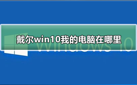 戴尔win10我的电脑在哪里?戴尔win10我的电脑位置教程