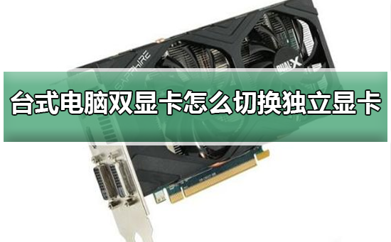 台式电脑双显卡怎么切换独立显卡?台式电脑双显卡切换独立显卡教程