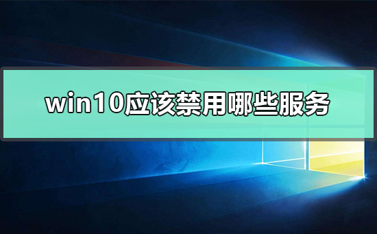 win10应该禁用哪些服务?win10禁用服务怎么设置?