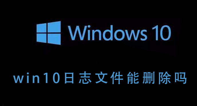 win10系统的日志文件详解，win10系统日志文件能删除吗？