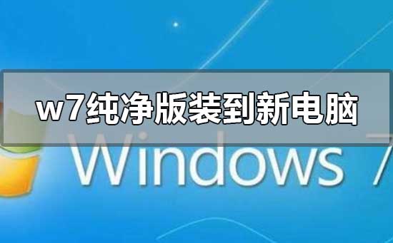 windows7纯净版是怎么安装到新电脑的？windows7纯净版安装教程
