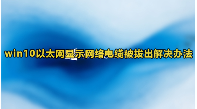 win10以太网显示网络电缆被拔出解决办法